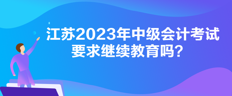 江苏2023年中级会计考试要求继续教育吗？