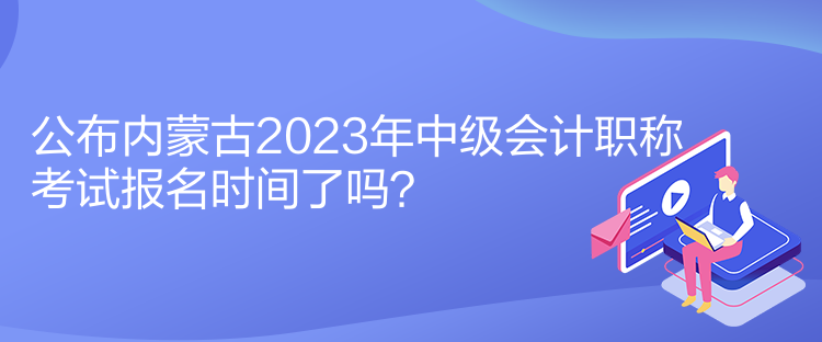 公布内蒙古2023年中级会计职称考试报名时间了吗？