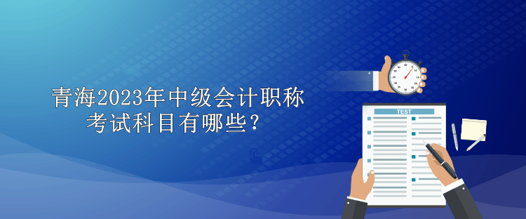 青海2023年中级会计职称考试科目有哪些？