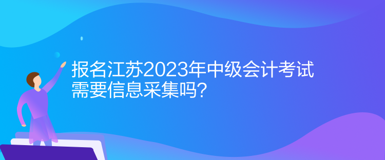 报名江苏2023年中级会计考试需要信息采集吗？