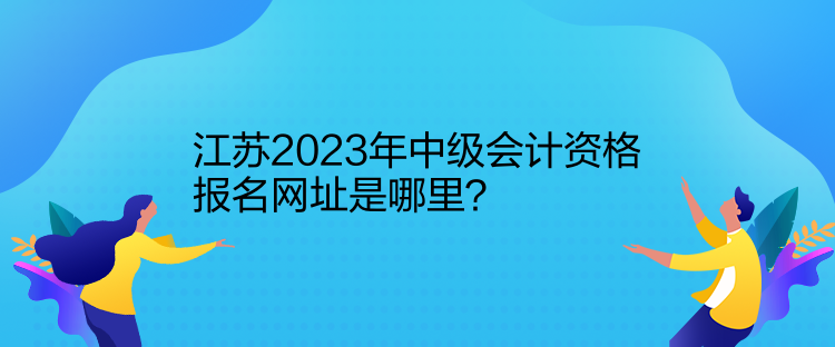 江苏2023年中级会计资格报名网址是哪里？
