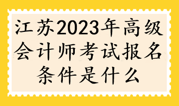 江苏2023年高级会计师考试报名条件是什么