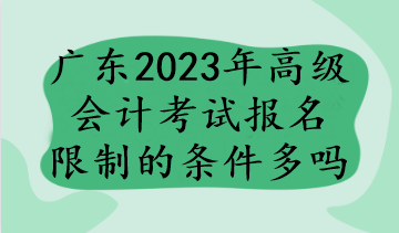 广东2023年高级会计考试报名限制的条件多吗
