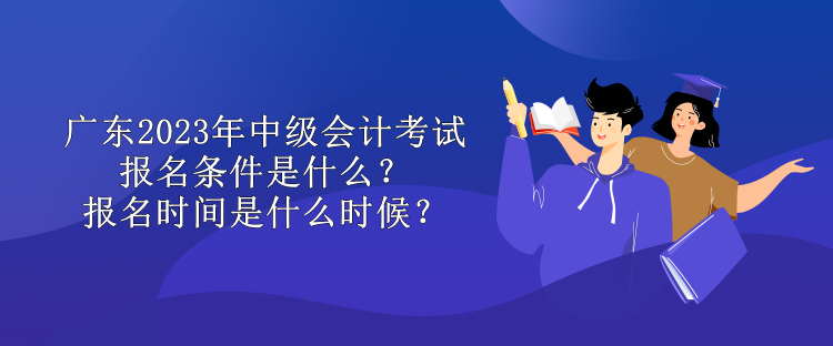 广东2023年中级会计考试报名条件是什么？报名时间是什么时候？
