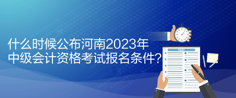 什么时候公布河南2023年中级会计资格考试报名条件？