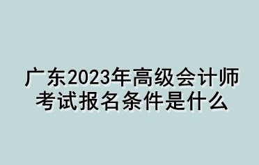 广东2023年高级会计师考试报名条件是什么