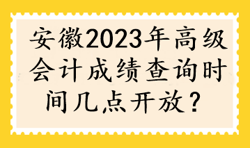 安徽2023年高级会计成绩查询时间几点开放？
