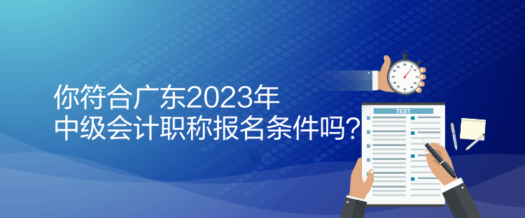 你符合广东2023年中级会计职称报名条件吗？