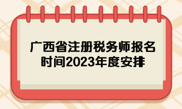 广西省注册税务师报名时间2023年度安排