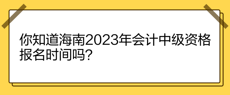 你知道海南2023年会计中级资格报名时间吗？