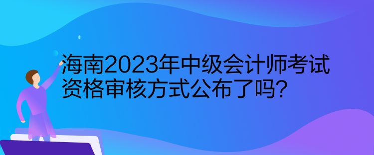 海南2023年中级会计师考试资格审核方式公布了吗？
