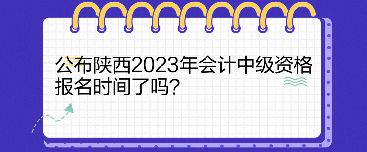 公布陕西2023年会计中级资格报名时间了吗？
