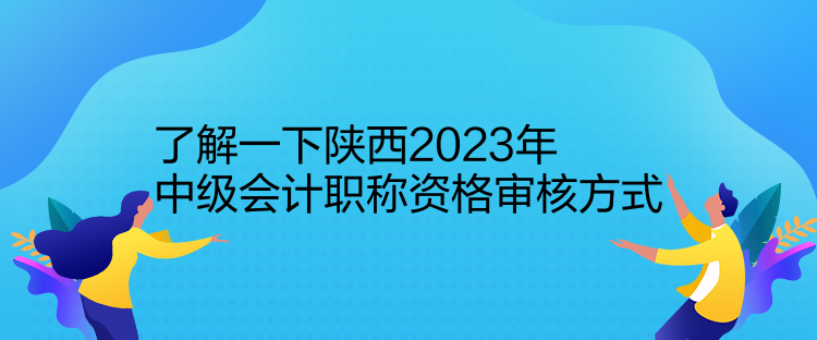 了解一下陕西2023年中级会计职称资格审核方式
