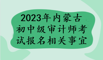 2023年内蒙古初中级审计师考试报名相关事宜