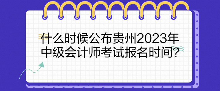 什么时候公布贵州2023年中级会计师考试报名时间？