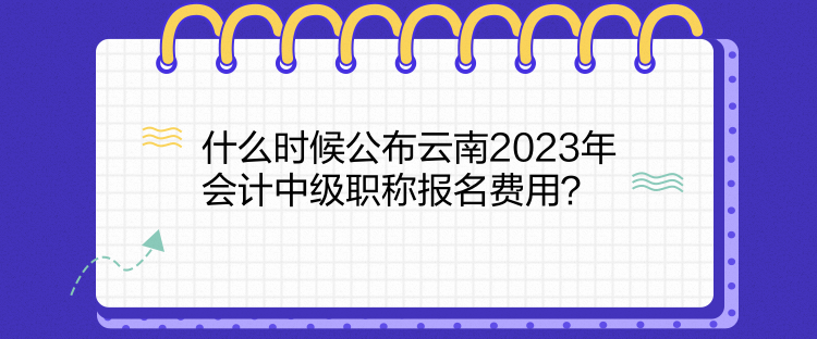 什么时候公布云南2023年会计中级职称报名费用？