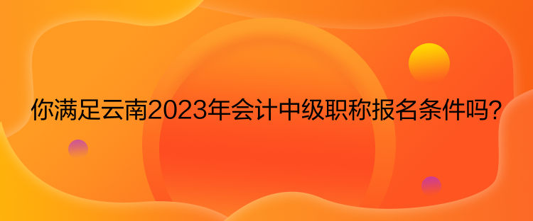 你满足云南2023年会计中级职称报名条件吗？