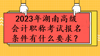 2023年湖南高级会计职称考试报名条件有什么要求？