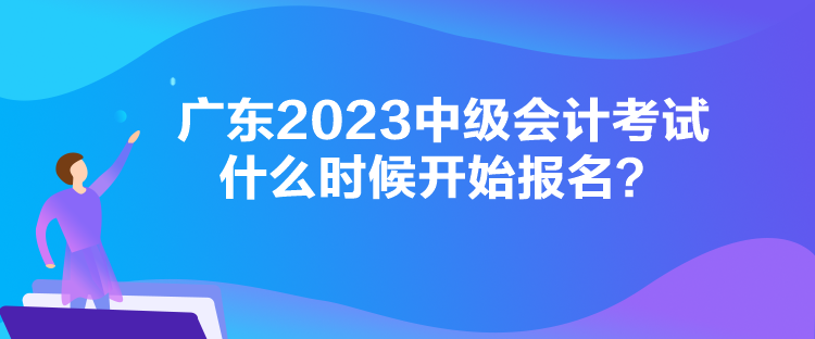 广东2023中级会计考试什么时候开始报名？