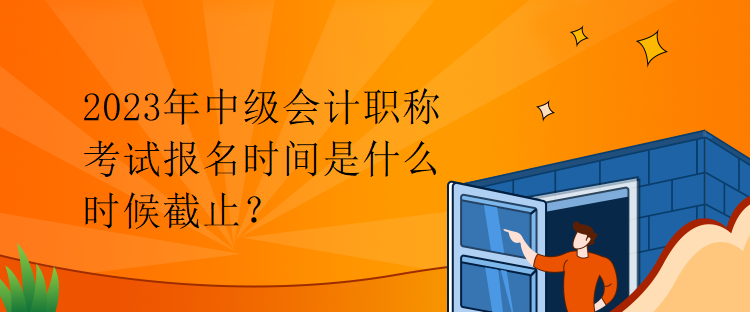 广东2023年中级会计职称考试报名时间是什么时候截止？
