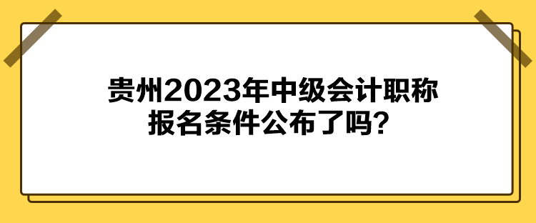 贵州2023年中级会计职称报名条件公布了吗？