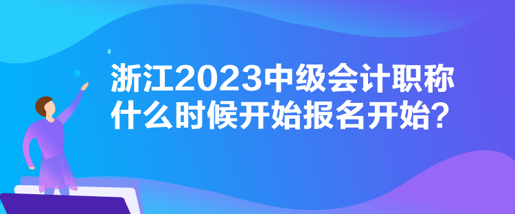 浙江2023中级会计职称什么时候开始报名开始？