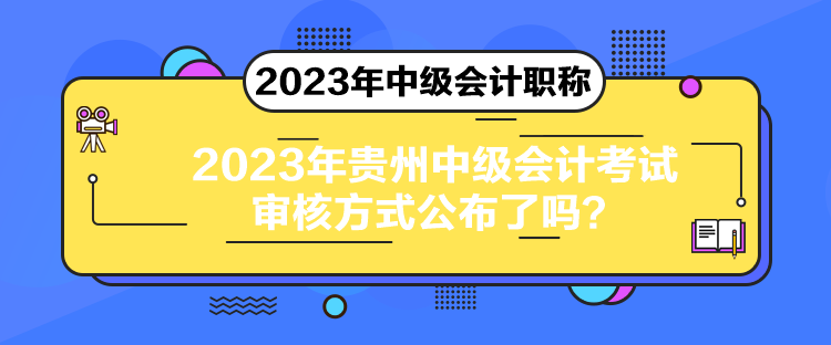 2023年贵州中级会计考试审核方式公布了吗？