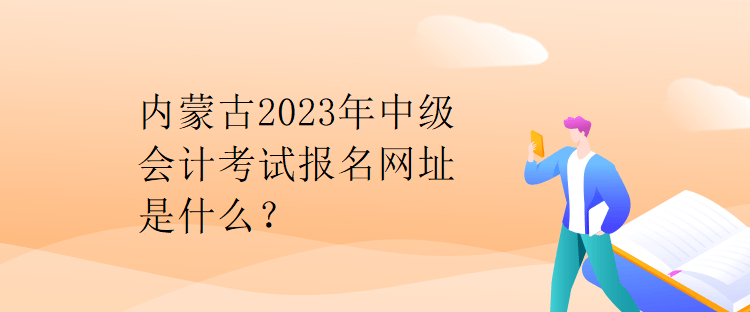 内蒙古2023年中级会计考试报名网址是什么？