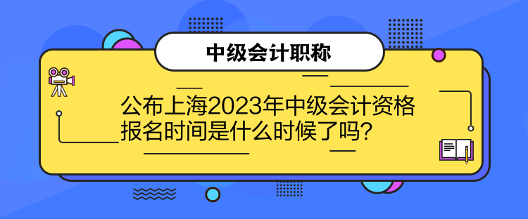 公布上海2023年中级会计资格报名时间是什么时候了吗？