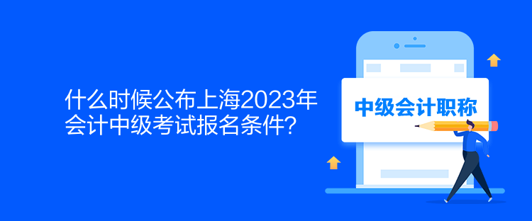什么时候公布上海2023年会计中级考试报名条件？