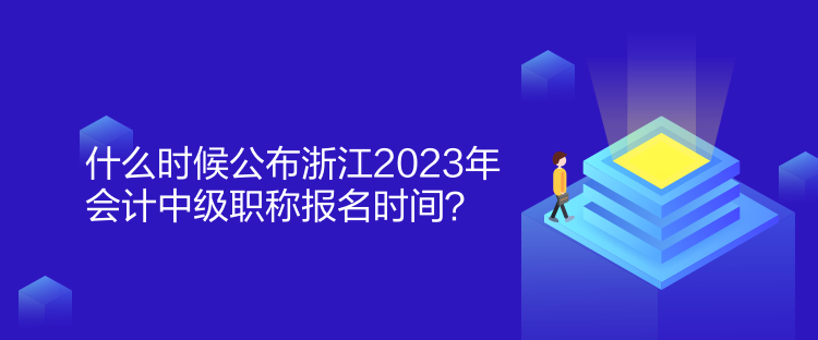 什么时候公布浙江2023年会计中级职称报名时间？