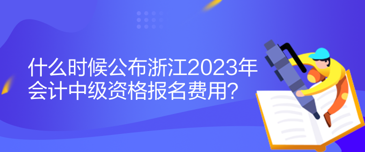 什么时候公布浙江2023年会计中级资格报名费用？
