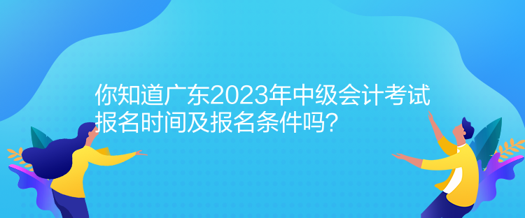 你知道广东2023年中级会计考试报名时间及报名条件吗？