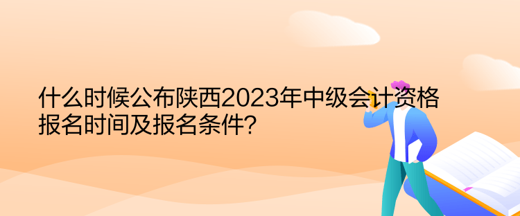 什么时候公布陕西2023年中级会计资格报名时间及报名条件？