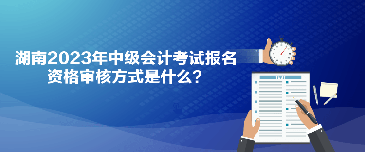 湖南2023年中级会计考试报名资格审核方式是什么？