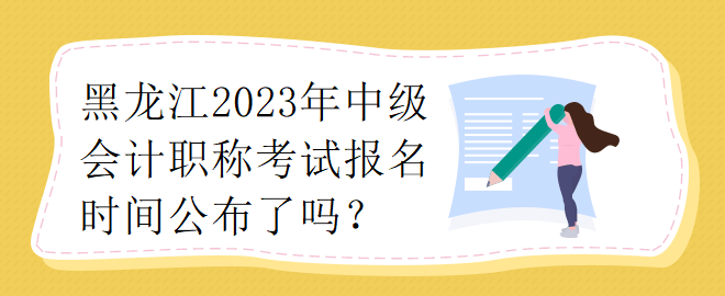 黑龙江2023年中级会计职称考试报名时间公布了吗？