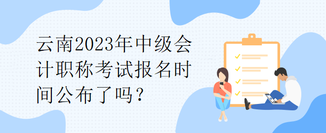 云南2023年中级会计职称考试报名时间公布了吗？