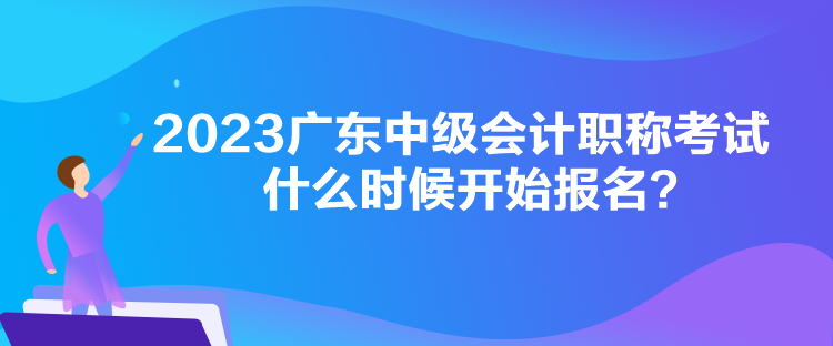 2023广东中级会计职称考试什么时候开始报名？