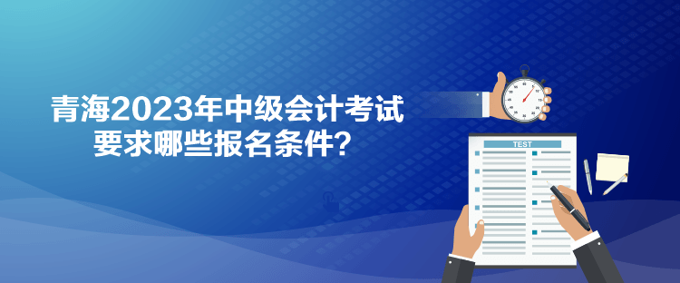 青海2023年中级会计考试要求哪些报名条件？