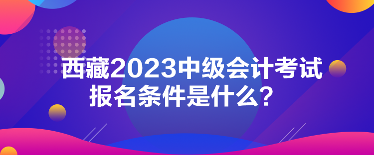 西藏2023中级会计考试报名条件是什么？