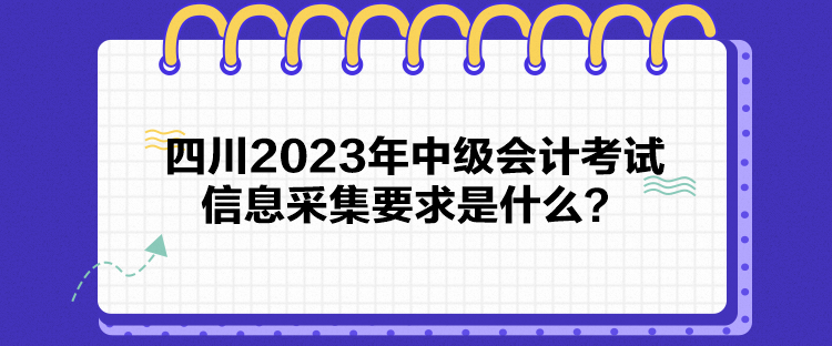 四川2023年中级会计考试信息采集要求是什么？