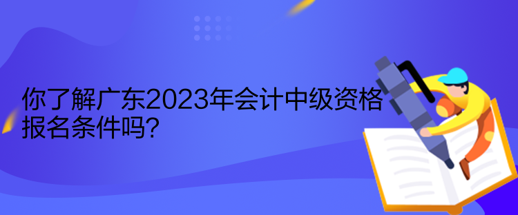 你了解广东2023年会计中级资格报名条件吗？