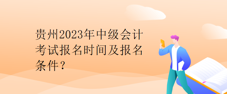 贵州2023年中级会计考试报名时间及报名条件？