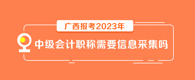 广西报考2023年中级会计职称需要信息采集吗？