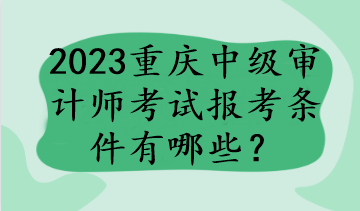 2023重庆中级审计师考试报考条件有哪些？