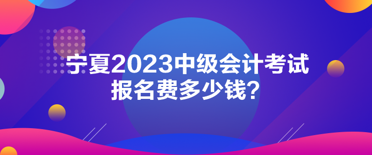 宁夏2023中级会计考试报名费多少钱？