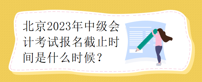 北京2023年中级会计考试报名截止时间是什么时候？
