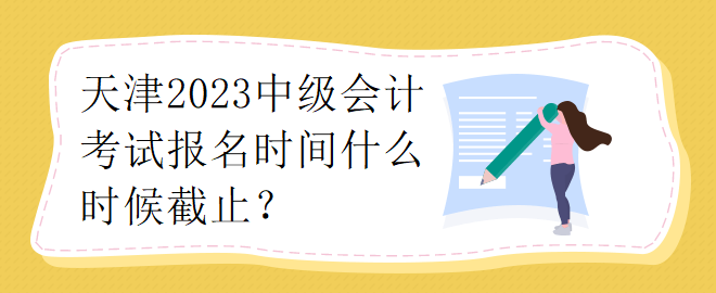 天津2023中级会计考试报名时间什么时候截止？