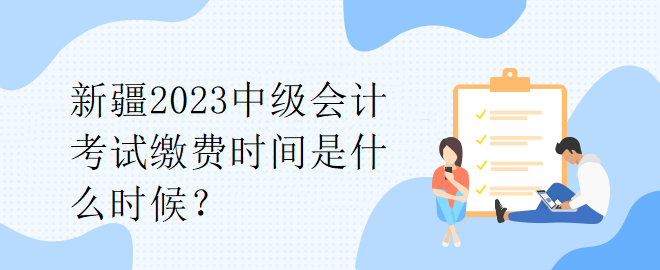 新疆2023中级会计考试缴费时间是什么时候？