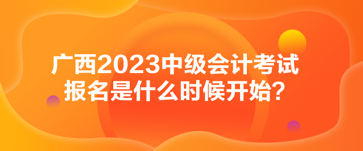 广西2023中级会计考试报名是什么时候开始？